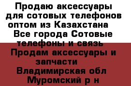 Продаю аксессуары для сотовых телефонов оптом из Казахстана  - Все города Сотовые телефоны и связь » Продам аксессуары и запчасти   . Владимирская обл.,Муромский р-н